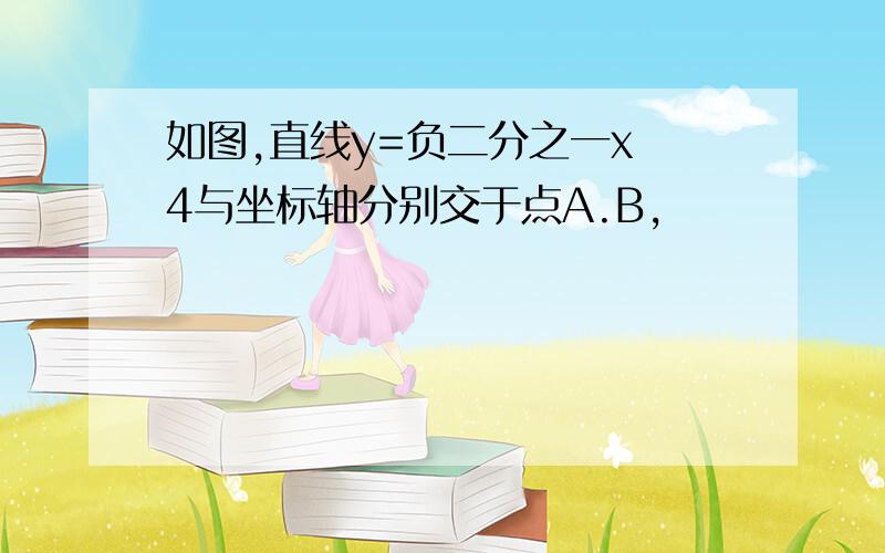 如图,直线y=负二分之一x 4与坐标轴分别交于点A.B,