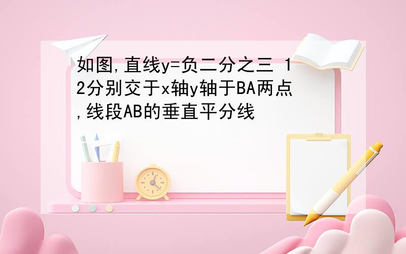 如图,直线y=负二分之三 12分别交于x轴y轴于BA两点,线段AB的垂直平分线