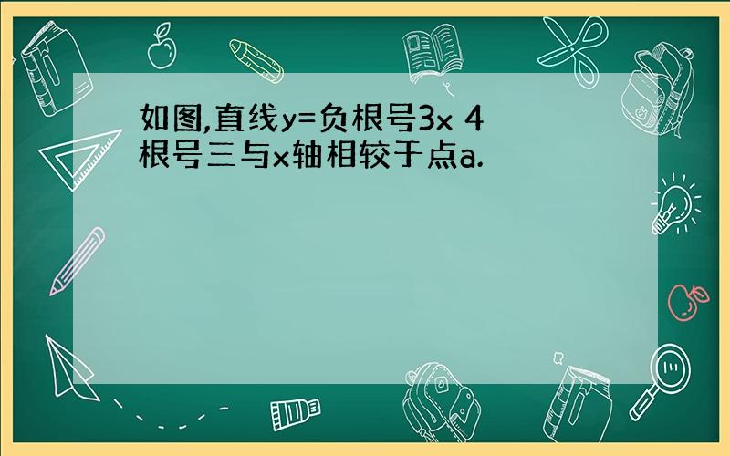 如图,直线y=负根号3x 4根号三与x轴相较于点a.