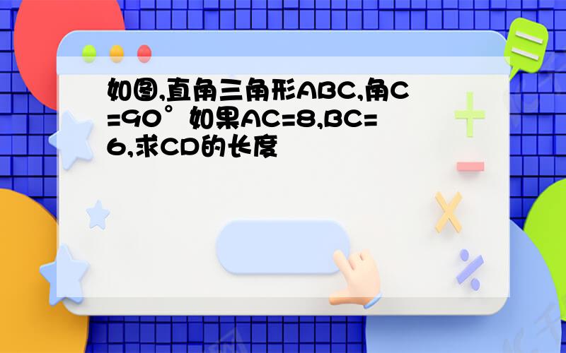 如图,直角三角形ABC,角C=90°如果AC=8,BC=6,求CD的长度