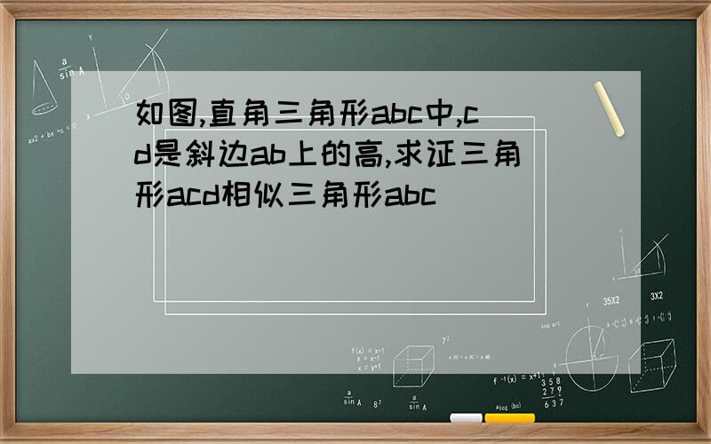 如图,直角三角形abc中,cd是斜边ab上的高,求证三角形acd相似三角形abc