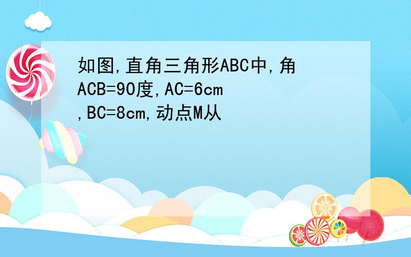 如图,直角三角形ABC中,角ACB=90度,AC=6cm,BC=8cm,动点M从