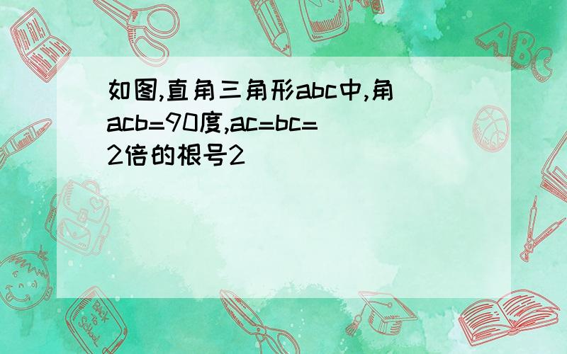 如图,直角三角形abc中,角acb=90度,ac=bc=2倍的根号2