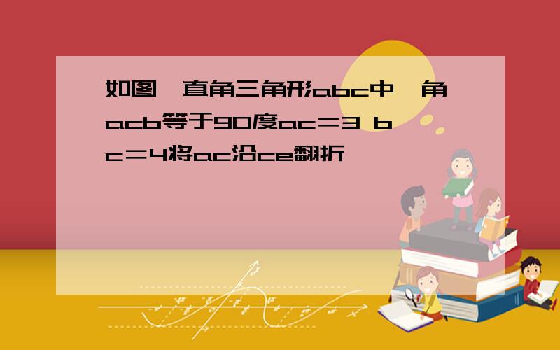 如图,直角三角形abc中,角acb等于90度ac＝3 bc＝4将ac沿ce翻折