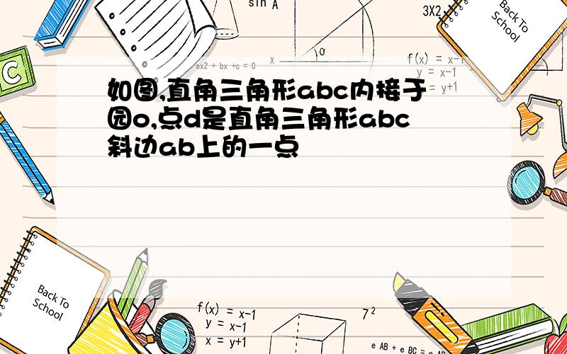 如图,直角三角形abc内接于园o,点d是直角三角形abc斜边ab上的一点