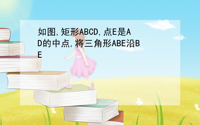 如图,矩形ABCD,点E是AD的中点,将三角形ABE沿BE