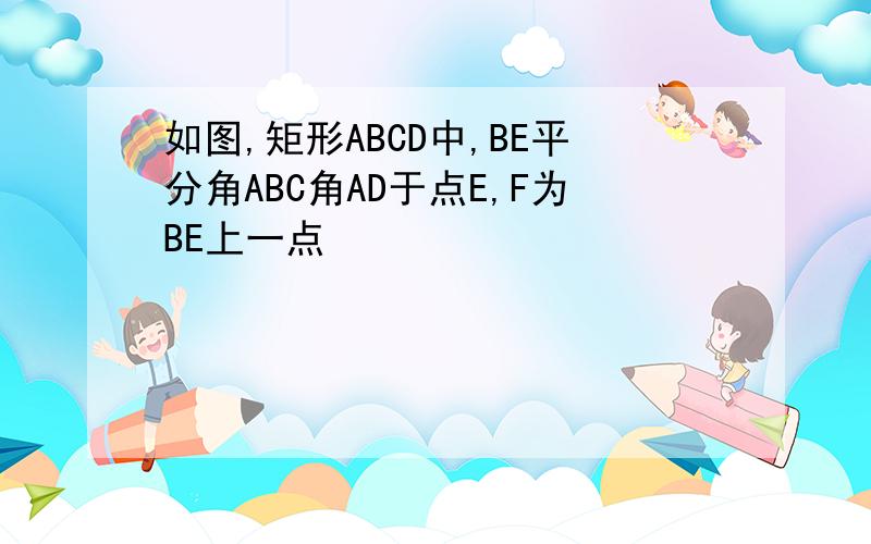 如图,矩形ABCD中,BE平分角ABC角AD于点E,F为BE上一点