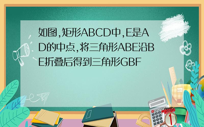 如图,矩形ABCD中,E是AD的中点,将三角形ABE沿BE折叠后得到三角形GBF