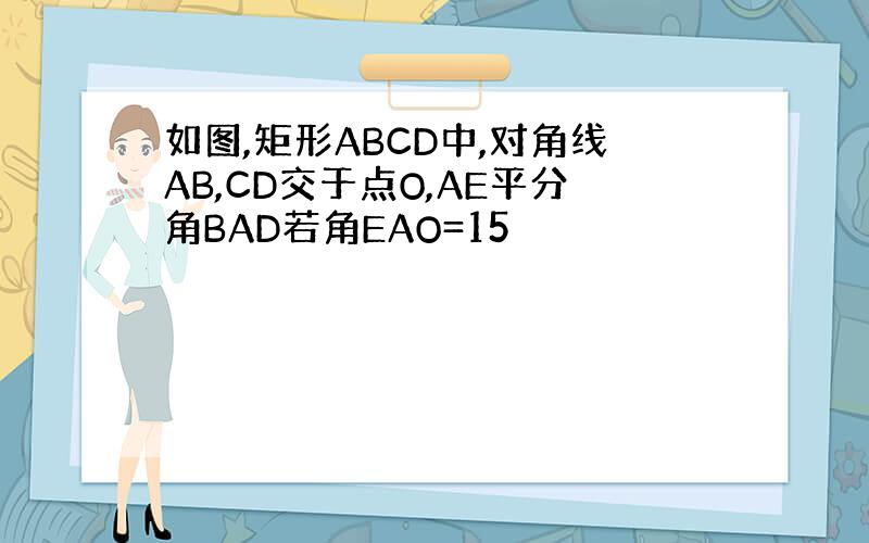 如图,矩形ABCD中,对角线AB,CD交于点O,AE平分角BAD若角EAO=15