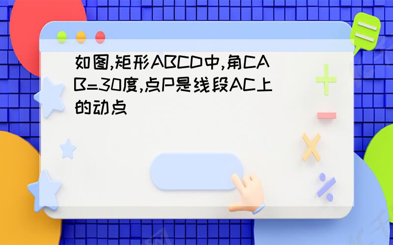 如图,矩形ABCD中,角CAB=30度,点P是线段AC上的动点