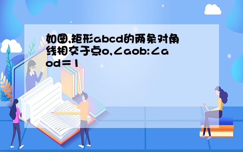 如图,矩形abcd的两条对角线相交于点o,∠aob:∠aod＝1