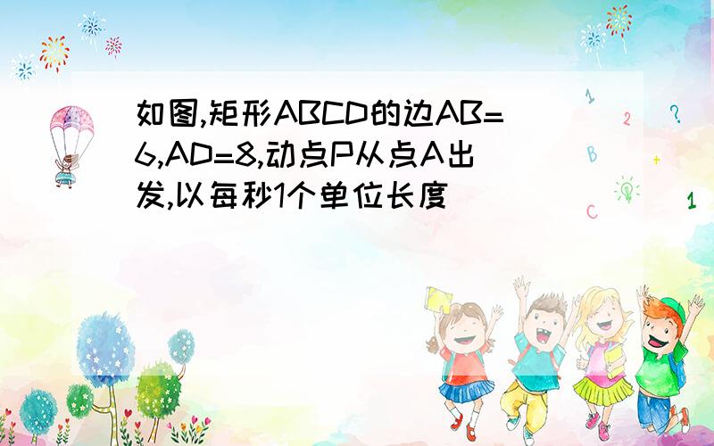 如图,矩形ABCD的边AB=6,AD=8,动点P从点A出发,以每秒1个单位长度