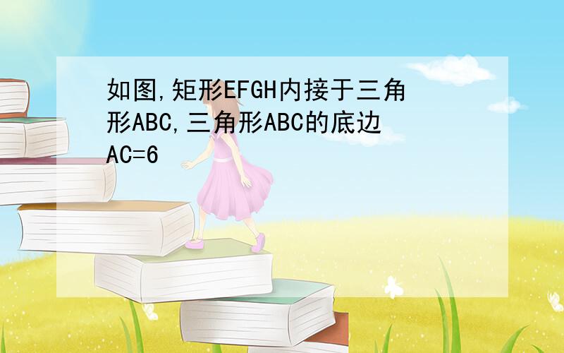 如图,矩形EFGH内接于三角形ABC,三角形ABC的底边AC=6