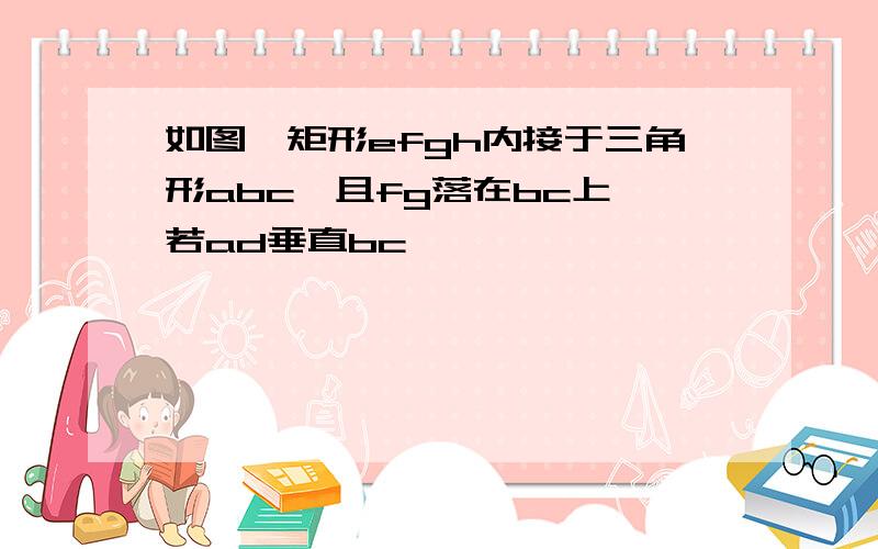 如图,矩形efgh内接于三角形abc,且fg落在bc上,若ad垂直bc