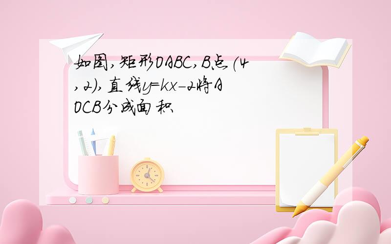 如图,矩形OABC,B点(4,2),直线y=kx-2将AOCB分成面积