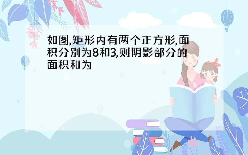 如图,矩形内有两个正方形,面积分别为8和3,则阴影部分的面积和为