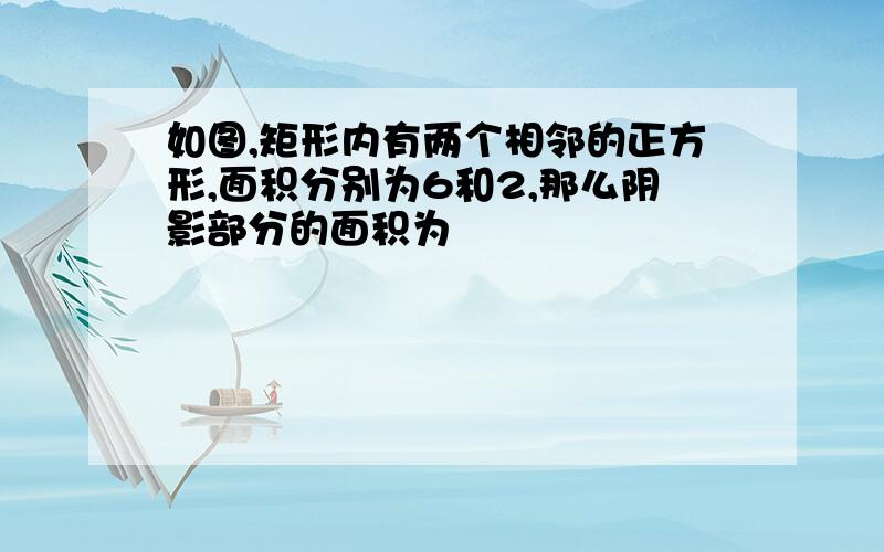 如图,矩形内有两个相邻的正方形,面积分别为6和2,那么阴影部分的面积为