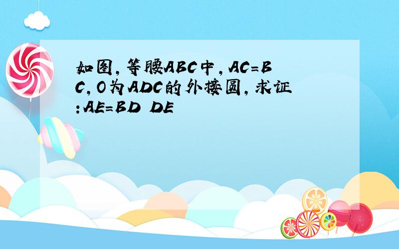 如图,等腰ABC中,AC=BC,O为ADC的外接圆,求证:AE=BD DE