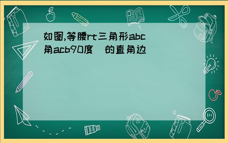 如图,等腰rt三角形abc(角acb90度)的直角边