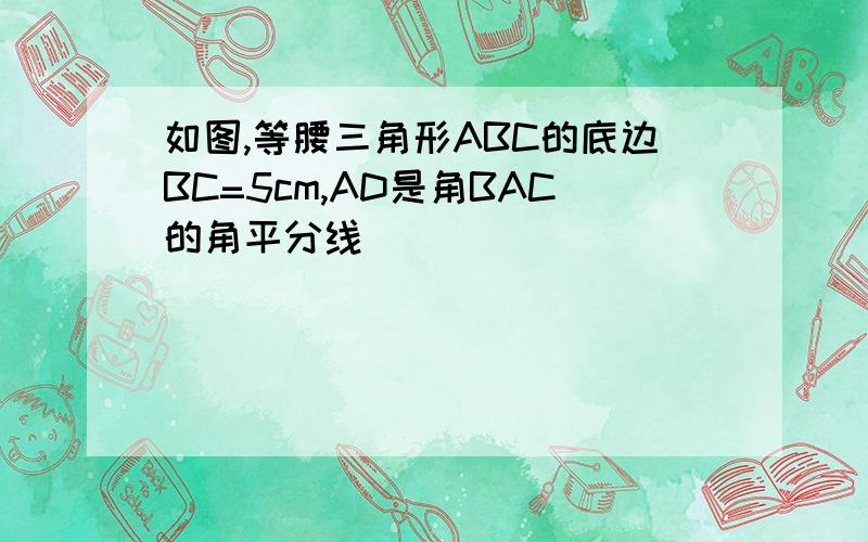 如图,等腰三角形ABC的底边BC=5cm,AD是角BAC的角平分线