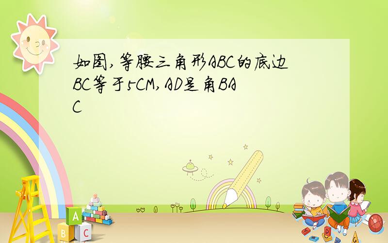 如图,等腰三角形ABC的底边BC等于5CM,AD是角BAC