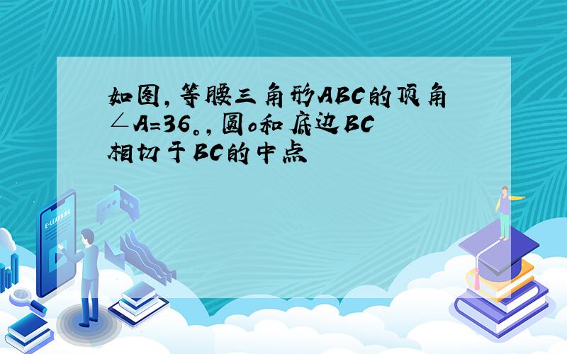 如图,等腰三角形ABC的顶角∠A=36°,圆o和底边BC相切于BC的中点