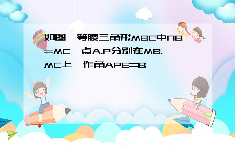 如图,等腰三角形MBC中NB=MC,点A.P分别在MB.MC上,作角APE=B