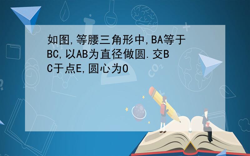 如图,等腰三角形中,BA等于BC,以AB为直径做圆.交BC于点E,圆心为O