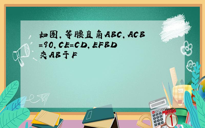 如图,等腰直角ABC,ACB＝90,CE=CD,EFBD交AB于F