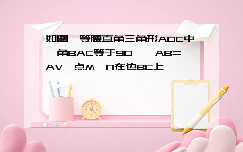 如图,等腰直角三角形ADC中,角BAC等于90°,AB=AV,点M,N在边BC上