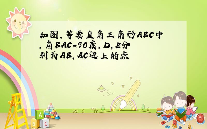 如图,等要直角三角形ABC中,角BAC=90度,D,E分别为AB,AC边上的点