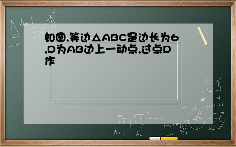 如图,等边△ABC是边长为6,D为AB边上一动点,过点D作