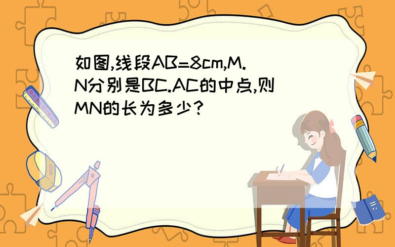 如图,线段AB=8cm,M.N分别是BC.AC的中点,则MN的长为多少?