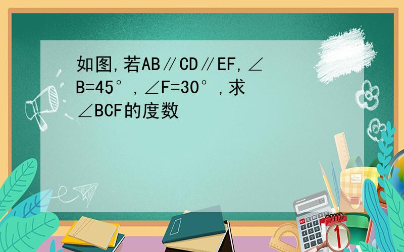 如图,若AB∥CD∥EF,∠B=45°,∠F=30°,求∠BCF的度数