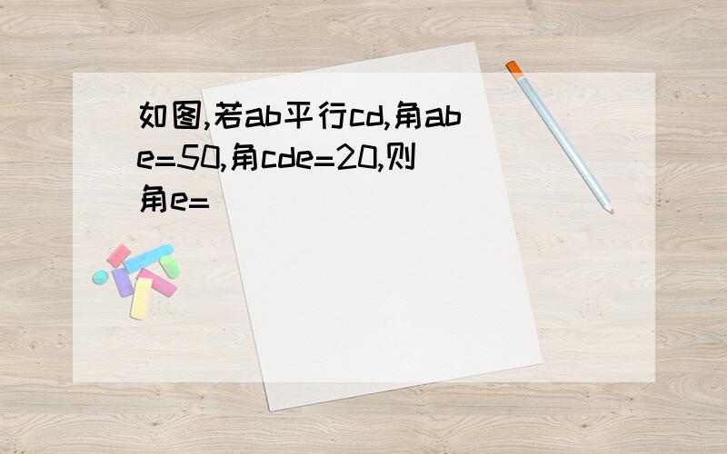 如图,若ab平行cd,角abe=50,角cde=20,则角e=