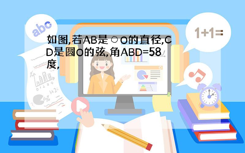 如图,若AB是○O的直径,CD是圆O的弦,角ABD=58度,