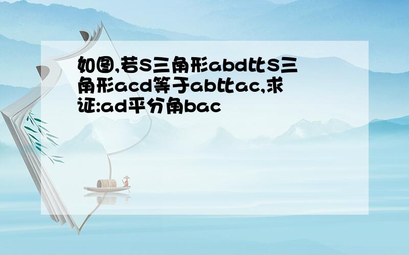 如图,若S三角形abd比S三角形acd等于ab比ac,求证:ad平分角bac