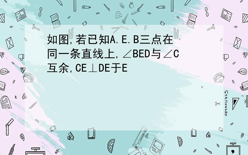 如图,若已知A.E.B三点在同一条直线上,∠BED与∠C互余,CE⊥DE于E