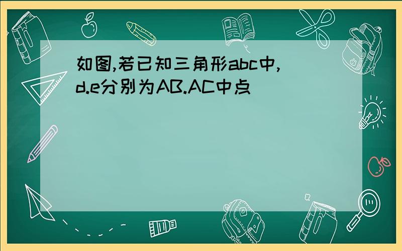 如图,若已知三角形abc中,d.e分别为AB.AC中点