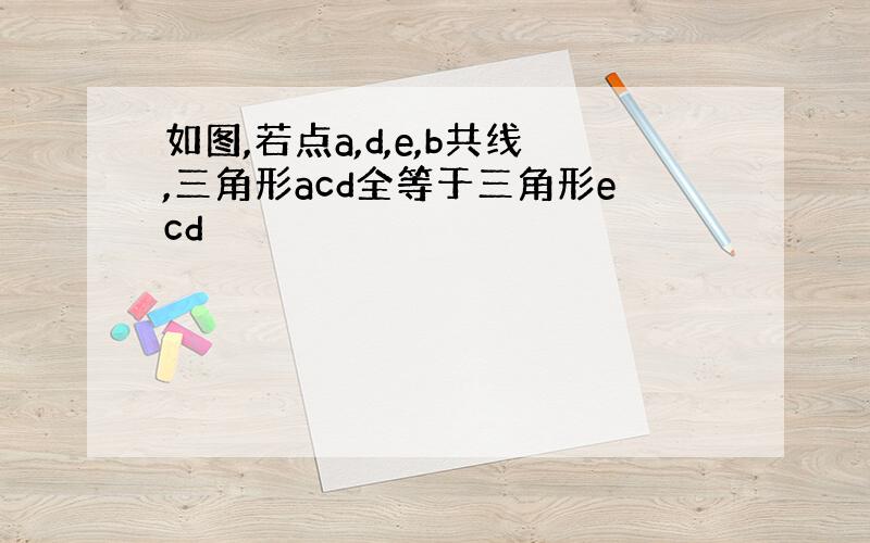 如图,若点a,d,e,b共线,三角形acd全等于三角形ecd