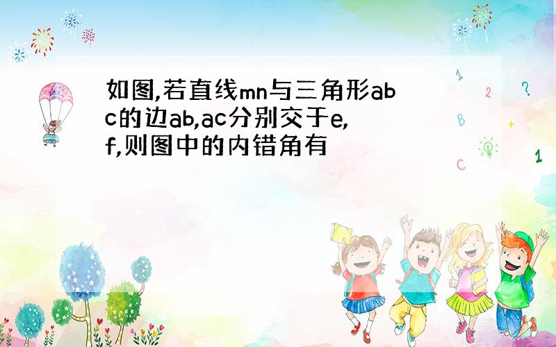 如图,若直线mn与三角形abc的边ab,ac分别交于e,f,则图中的内错角有