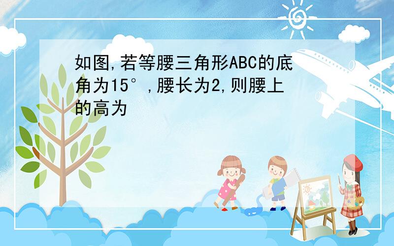 如图,若等腰三角形ABC的底角为15°,腰长为2,则腰上的高为