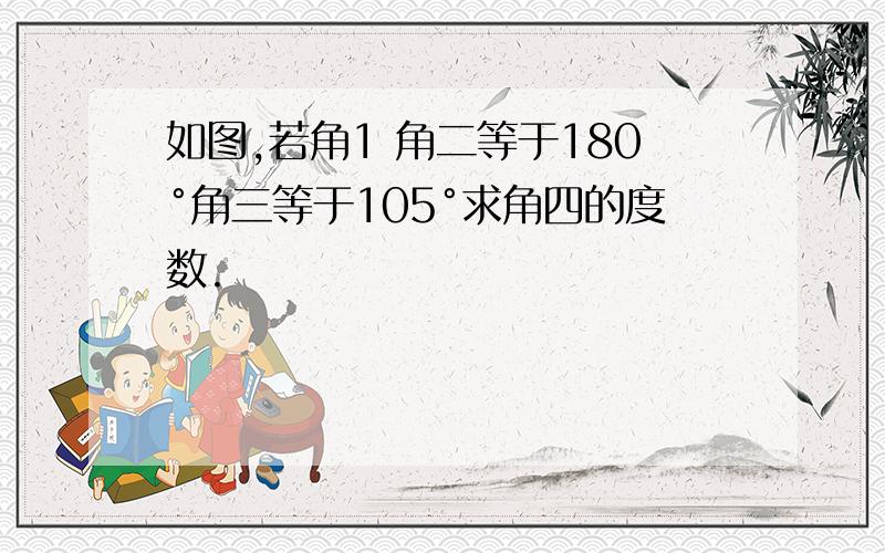 如图,若角1 角二等于180°角三等于105°求角四的度数.