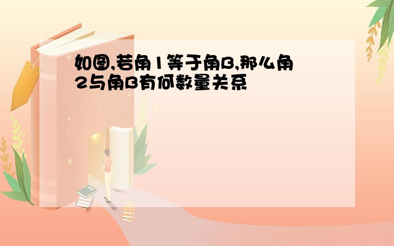 如图,若角1等于角B,那么角2与角B有何数量关系