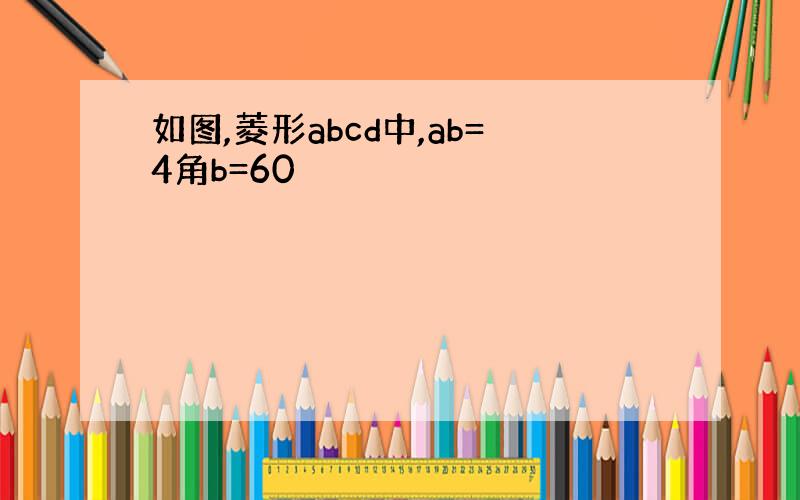 如图,菱形abcd中,ab=4角b=60