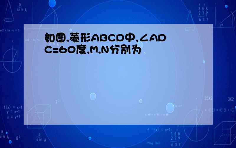 如图,菱形ABCD中,∠ADC=60度,M,N分别为