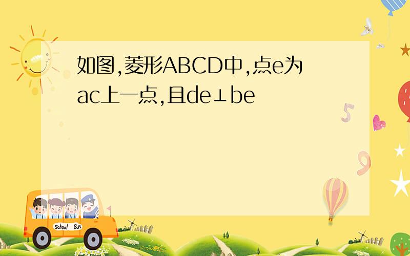 如图,菱形ABCD中,点e为ac上一点,且de⊥be