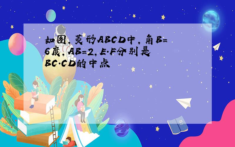 如图,菱形ABCD中,角B=6度,AB=2,E.F分别是BC.CD的中点