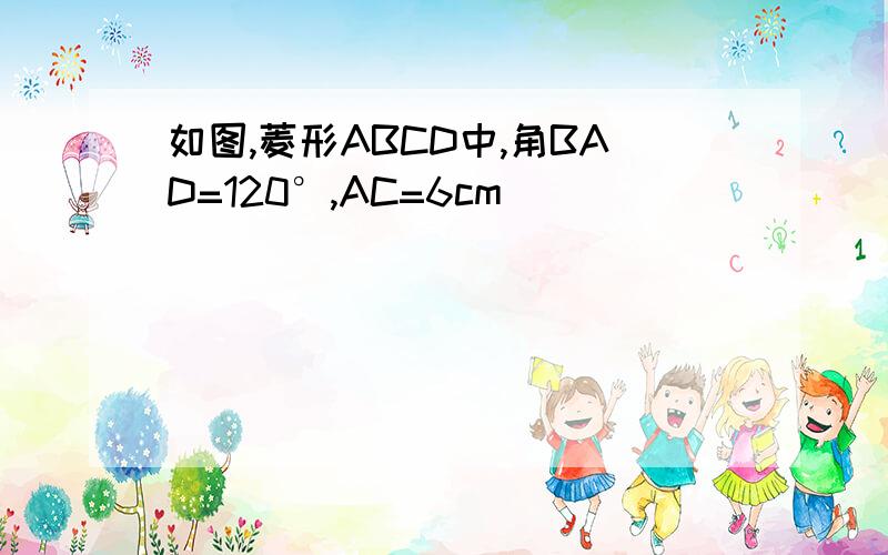 如图,菱形ABCD中,角BAD=120°,AC=6cm