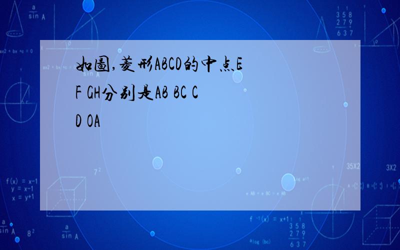 如图,菱形ABCD的中点E F GH分别是AB BC CD OA